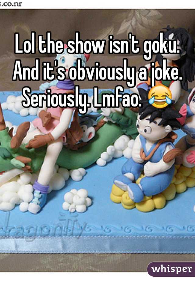 Lol the show isn't goku. And it's obviously a joke. Seriously. Lmfao. 😂