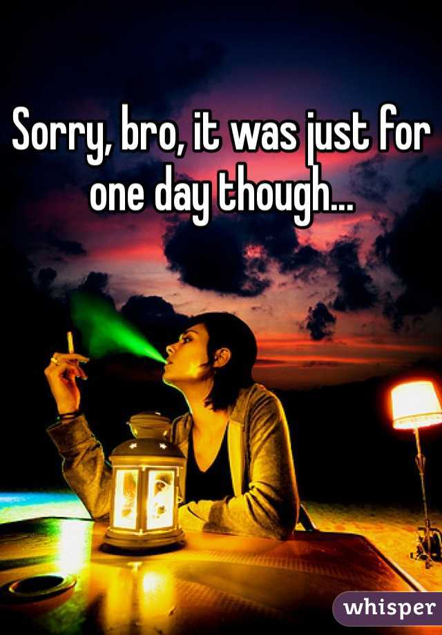 Sorry, bro, it was just for one day though...