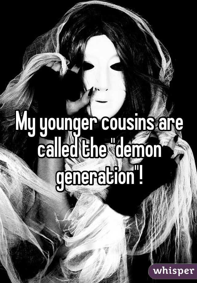 My younger cousins are called the "demon generation"!