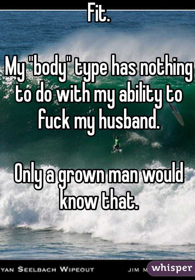 Fit. 

My "body" type has nothing to do with my ability to fuck my husband. 

Only a grown man would know that. 