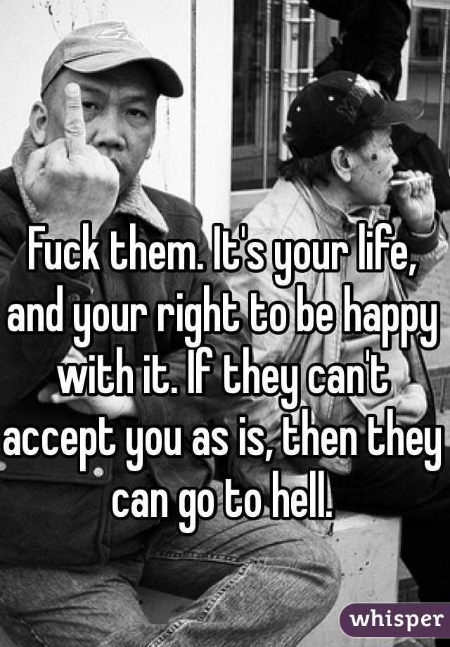 Fuck them. It's your life, and your right to be happy with it. If they can't accept you as is, then they can go to hell. 