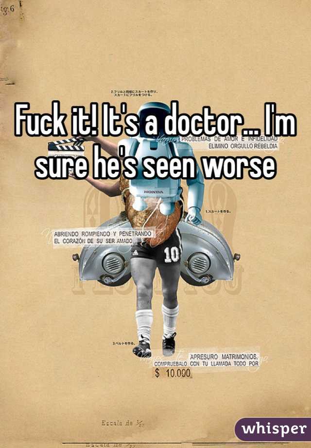 Fuck it! It's a doctor... I'm sure he's seen worse