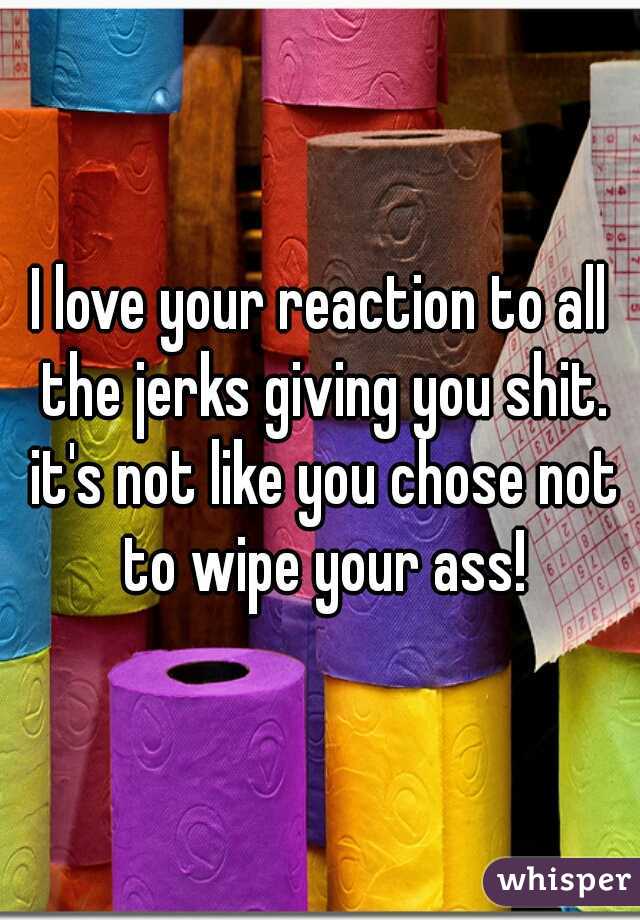 I love your reaction to all the jerks giving you shit. it's not like you chose not to wipe your ass!