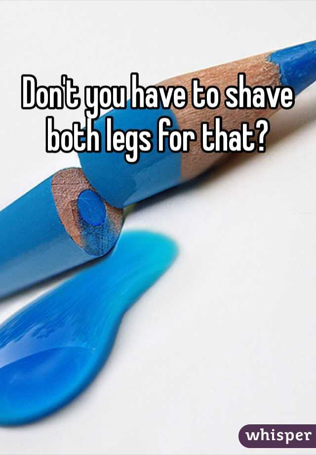 Don't you have to shave both legs for that? 