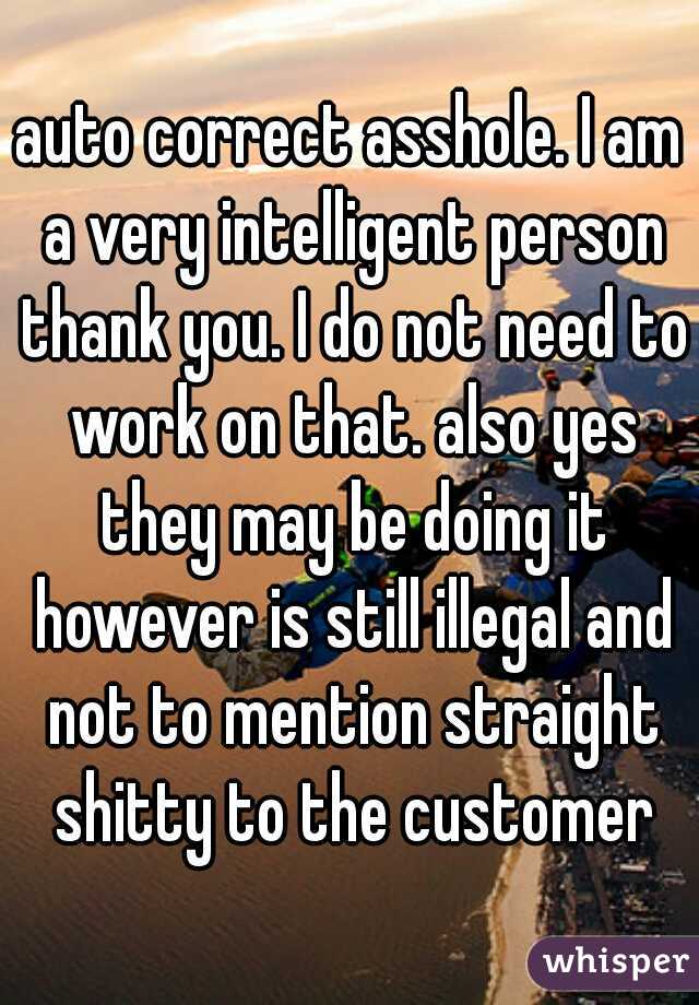 auto correct asshole. I am a very intelligent person thank you. I do not need to work on that. also yes they may be doing it however is still illegal and not to mention straight shitty to the customer