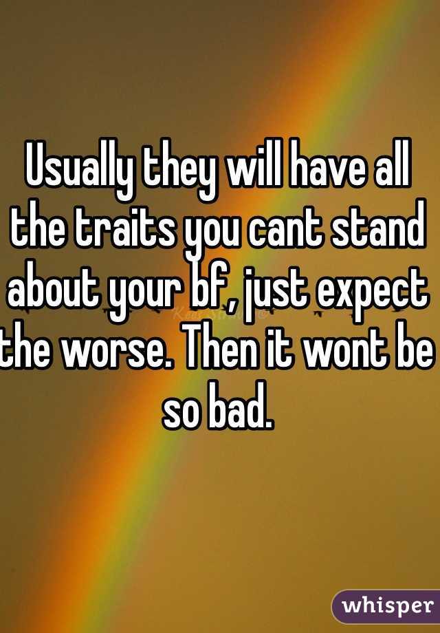 Usually they will have all the traits you cant stand about your bf, just expect the worse. Then it wont be so bad.