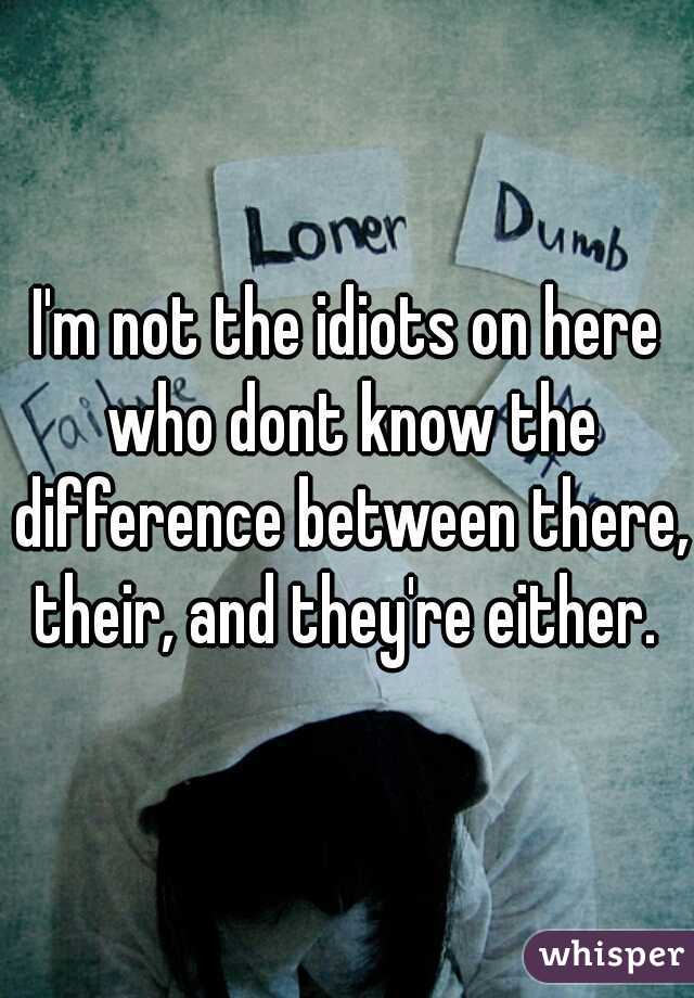 I'm not the idiots on here who dont know the difference between there, their, and they're either. 