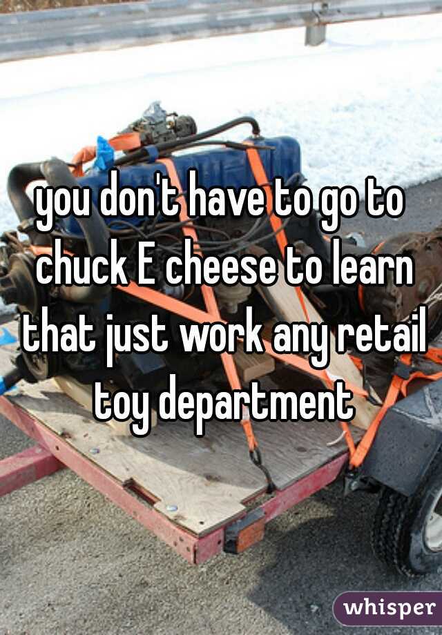 you don't have to go to chuck E cheese to learn that just work any retail toy department