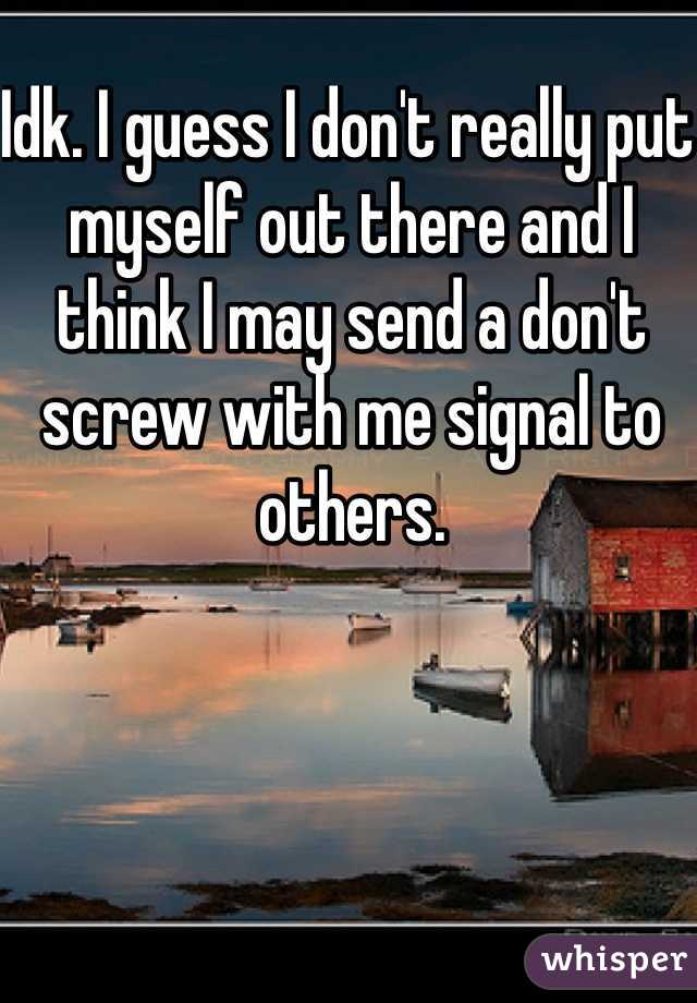 Idk. I guess I don't really put myself out there and I think I may send a don't screw with me signal to others. 