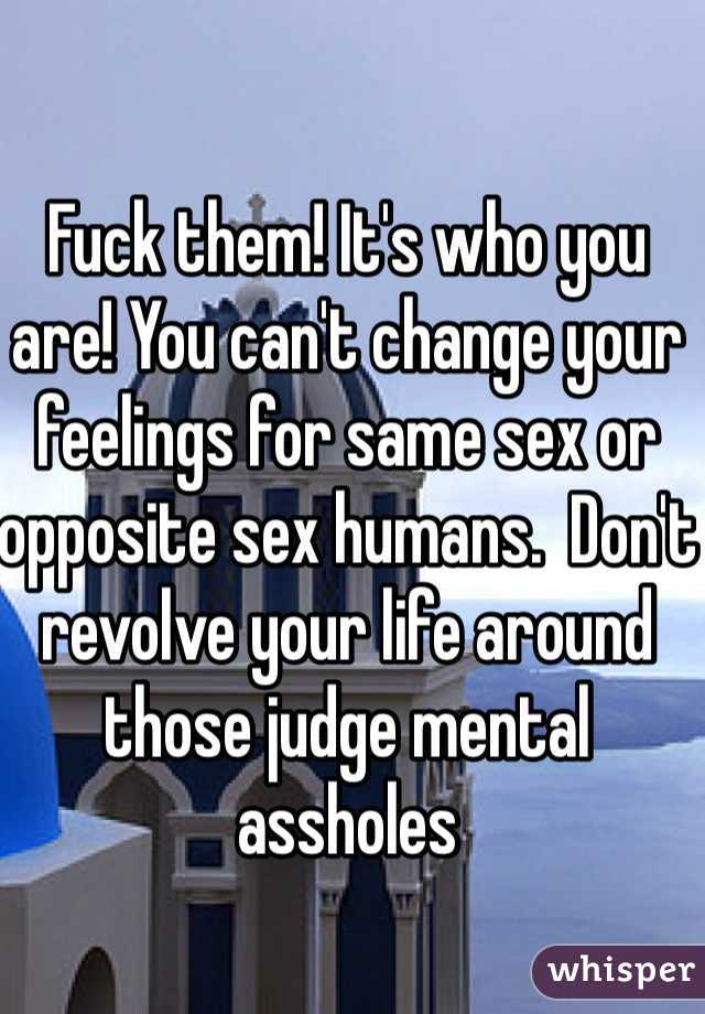 Fuck them! It's who you are! You can't change your feelings for same sex or opposite sex humans.  Don't revolve your life around those judge mental assholes 
 