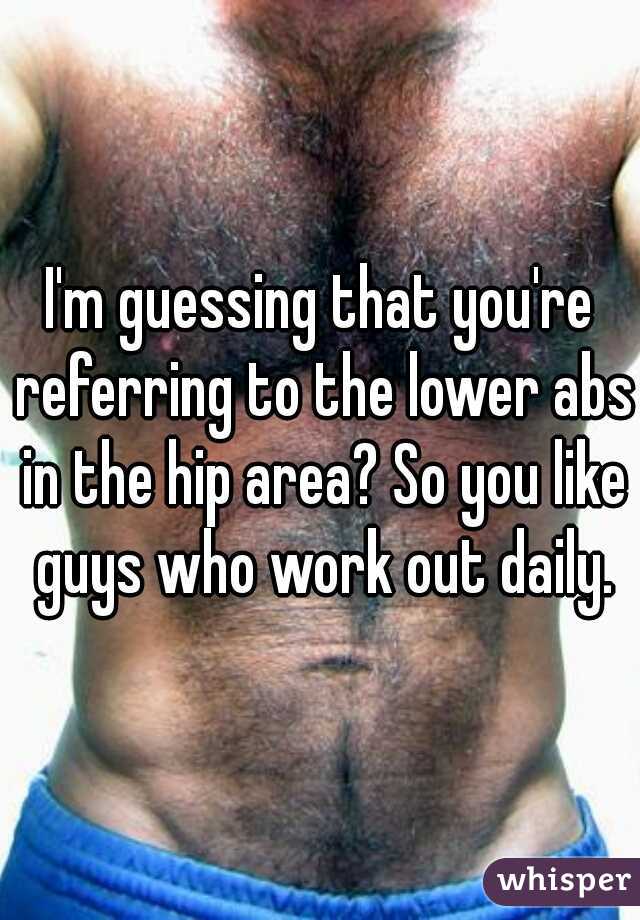 I'm guessing that you're referring to the lower abs in the hip area? So you like guys who work out daily.