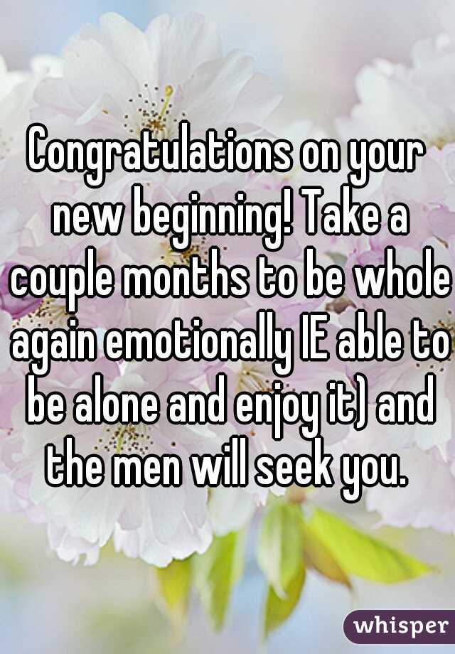 Congratulations on your new beginning! Take a couple months to be whole again emotionally IE able to be alone and enjoy it) and the men will seek you. 