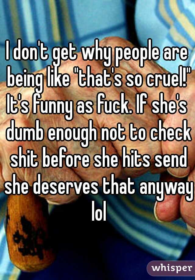 I don't get why people are being like "that's so cruel!"
It's funny as fuck. If she's dumb enough not to check shit before she hits send she deserves that anyway lol