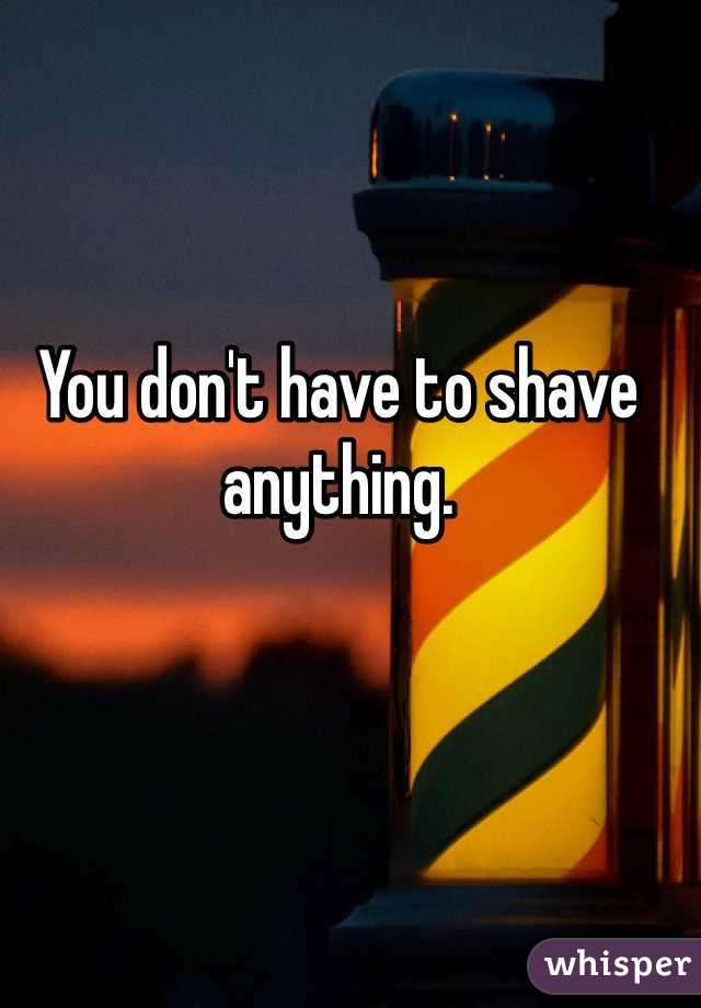 You don't have to shave anything. 