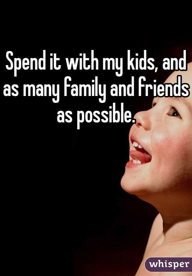 Spend it with my kids, and as many family and friends as possible.