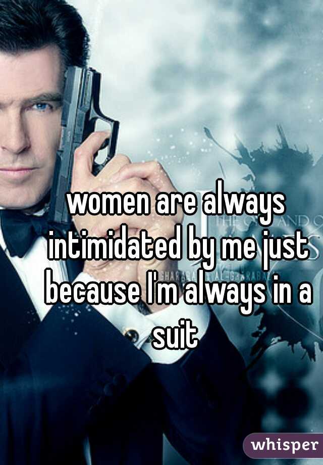 women are always intimidated by me just because I'm always in a suit 