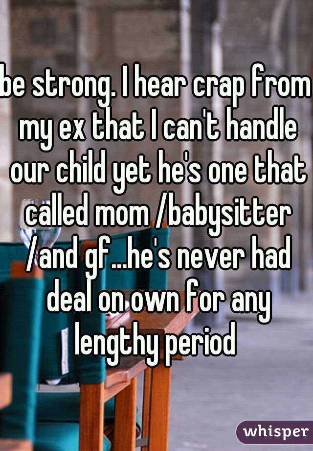 be strong. I hear crap from my ex that I can't handle our child yet he's one that called mom /babysitter /and gf...he's never had deal on own for any lengthy period 