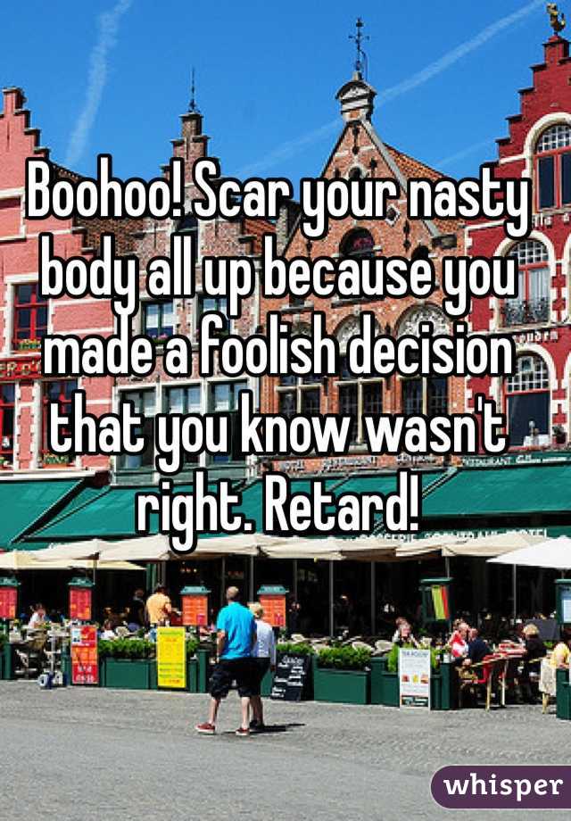 Boohoo! Scar your nasty body all up because you made a foolish decision that you know wasn't right. Retard!