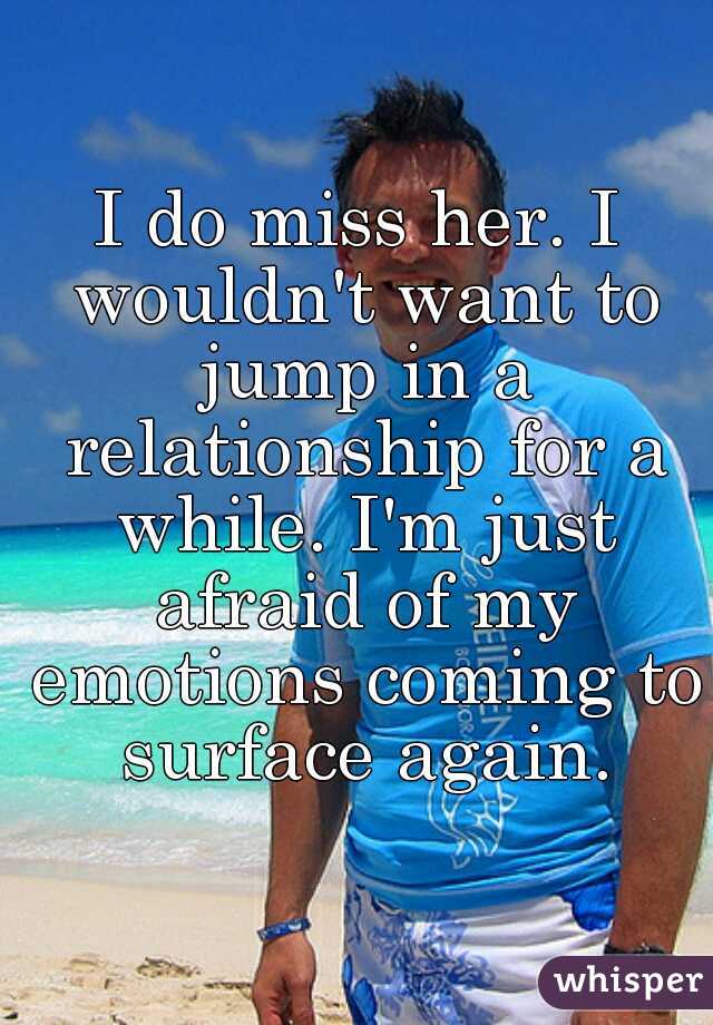 I do miss her. I wouldn't want to jump in a relationship for a while. I'm just afraid of my emotions coming to surface again.
