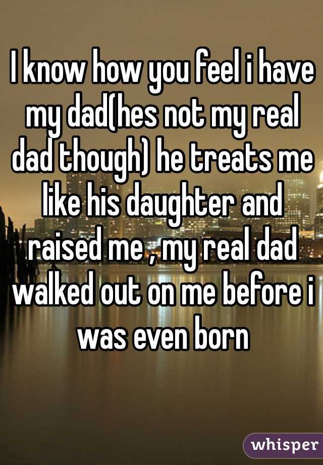 I know how you feel i have my dad(hes not my real dad though) he treats me like his daughter and raised me , my real dad walked out on me before i was even born 
