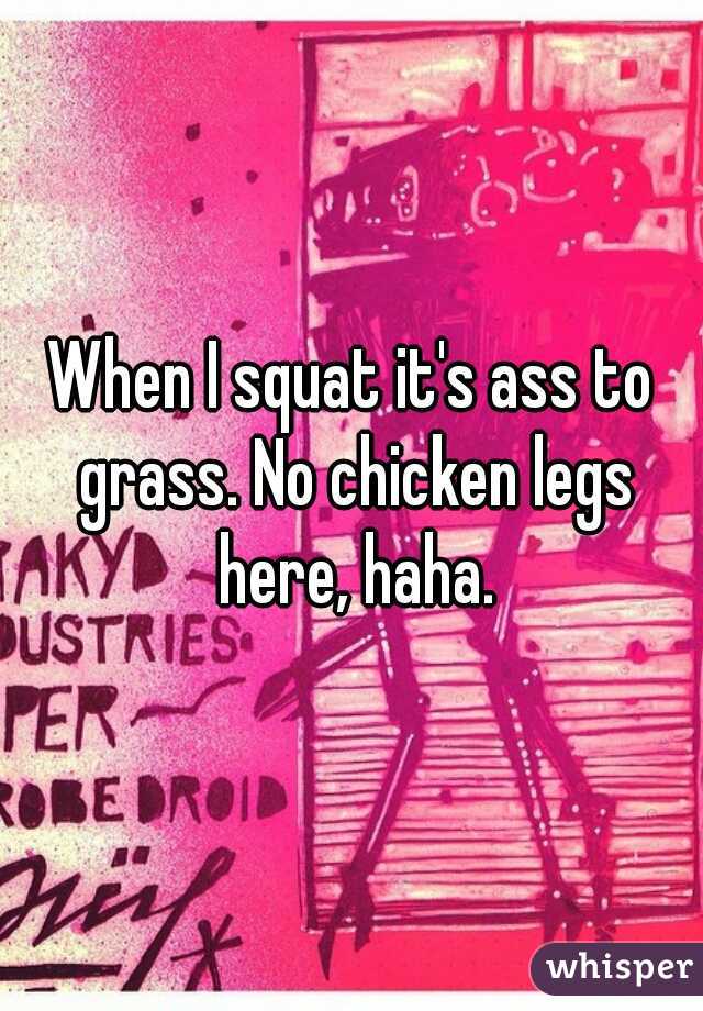 When I squat it's ass to grass. No chicken legs here, haha.