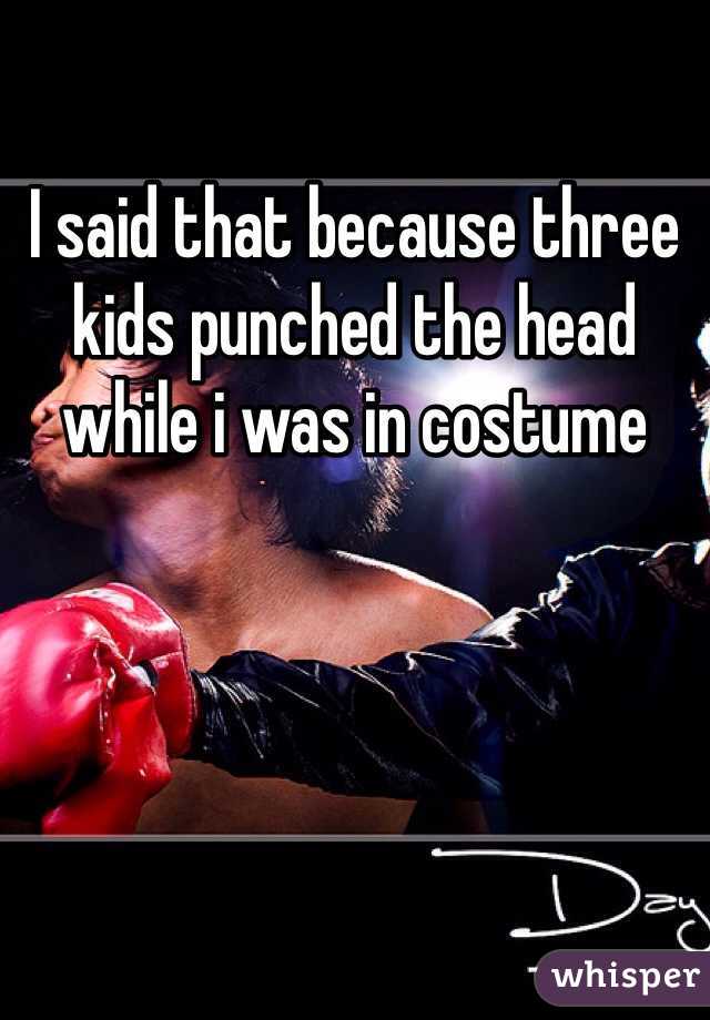 I said that because three kids punched the head while i was in costume