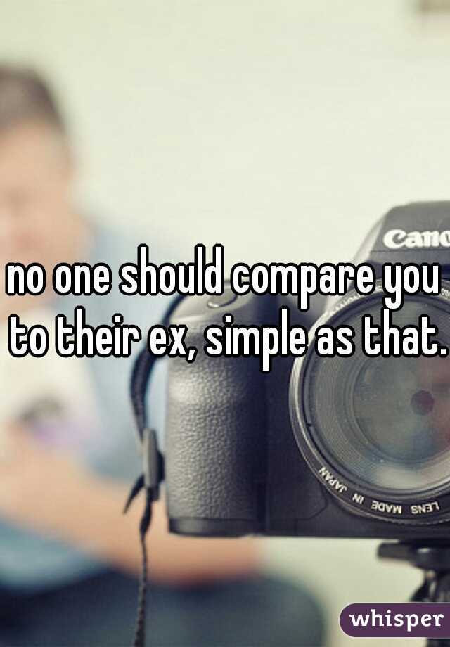 no one should compare you to their ex, simple as that. 