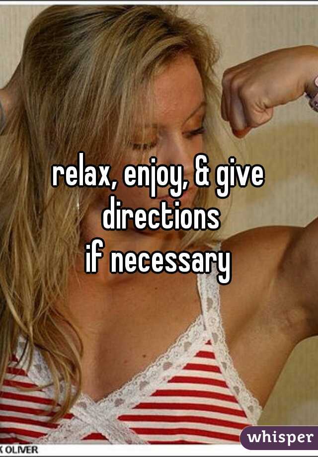 relax, enjoy, & give directions
if necessary