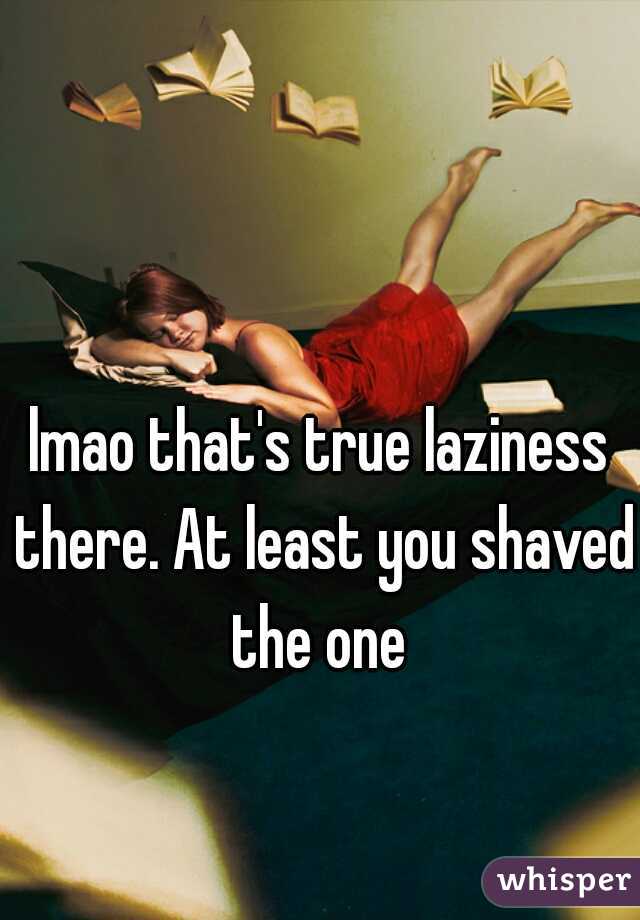 lmao that's true laziness there. At least you shaved the one 