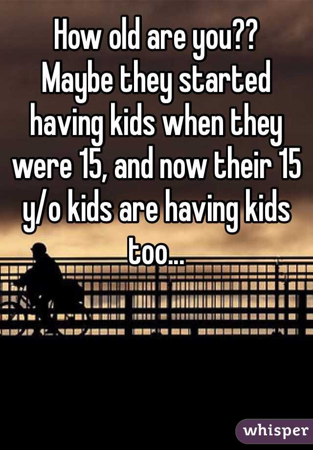 How old are you?? 
Maybe they started having kids when they were 15, and now their 15 y/o kids are having kids too... 