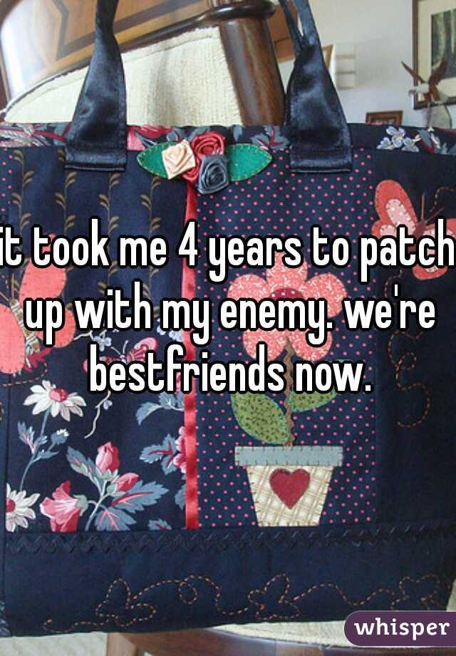 it took me 4 years to patch up with my enemy. we're bestfriends now.