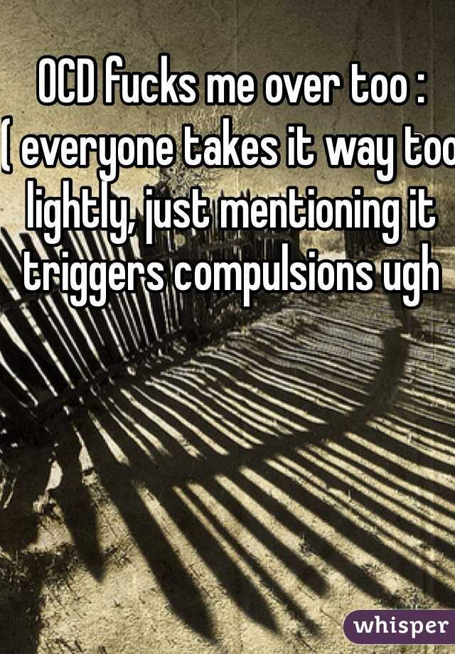 OCD fucks me over too :( everyone takes it way too lightly, just mentioning it triggers compulsions ugh