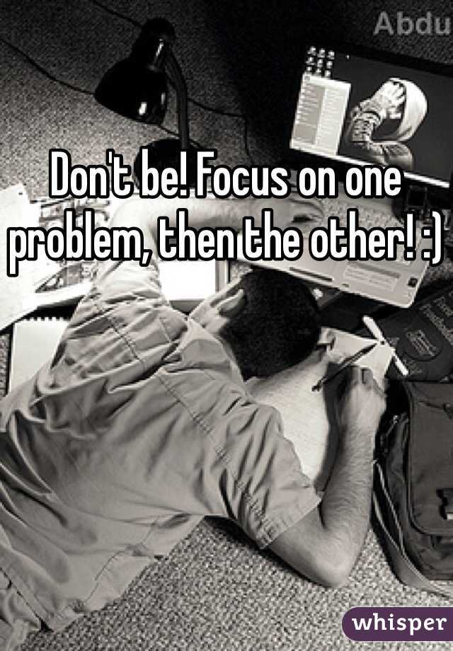 Don't be! Focus on one problem, then the other! :)