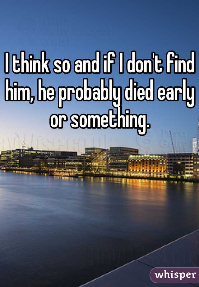 I think so and if I don't find him, he probably died early or something. 