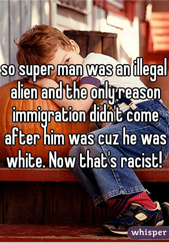 so super man was an illegal alien and the only reason immigration didn't come after him was cuz he was white. Now that's racist! 