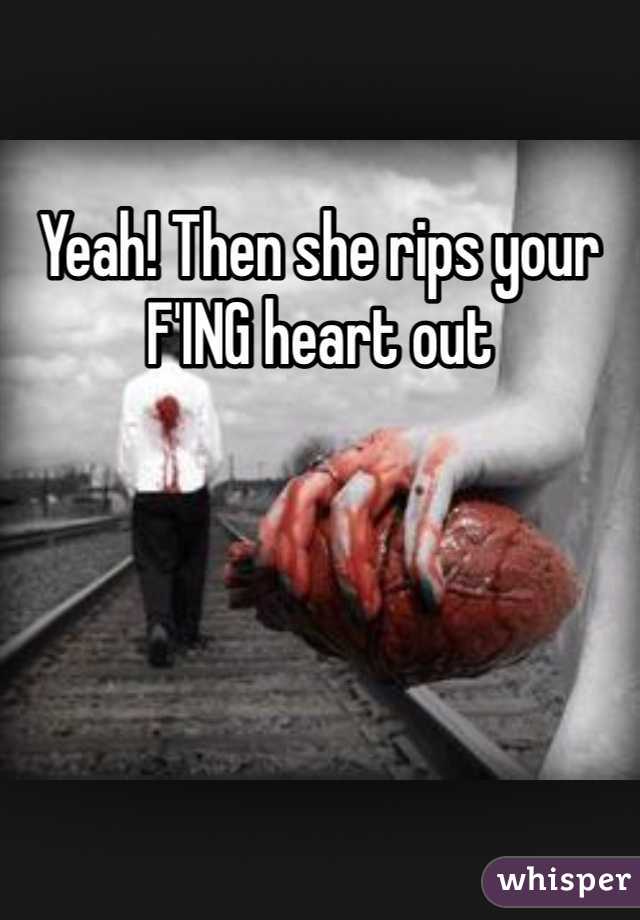 Yeah! Then she rips your F'ING heart out