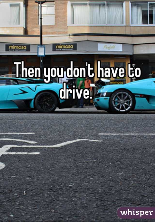 
Then you don't have to drive. 