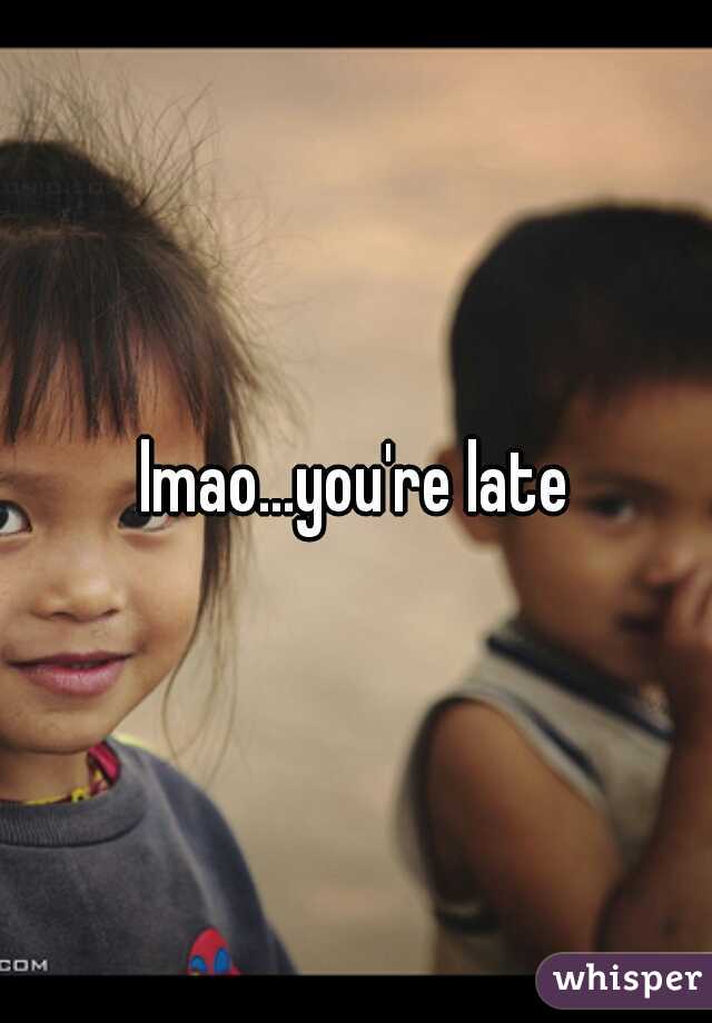 lmao...you're late