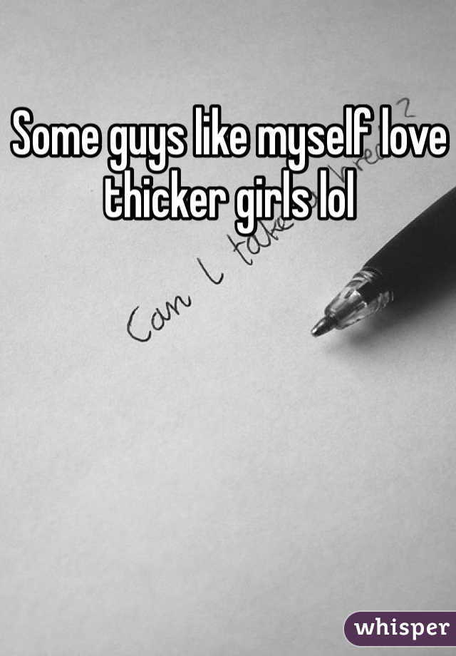 Some guys like myself love thicker girls lol