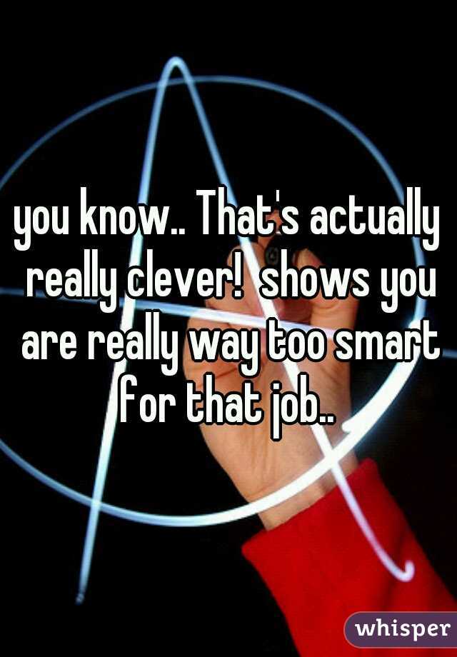 you know.. That's actually really clever!  shows you are really way too smart for that job.. 