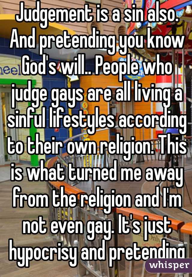 Judgement is a sin also. And pretending you know God's will.. People who judge gays are all living a sinful lifestyles according to their own religion. This is what turned me away from the religion and I'm not even gay. It's just hypocrisy and pretending you're on a high horse