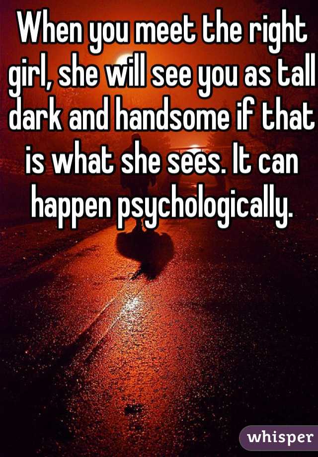 When you meet the right girl, she will see you as tall dark and handsome if that is what she sees. It can happen psychologically.