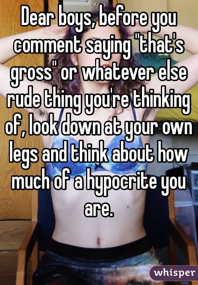 Dear boys, before you comment saying "that's gross" or whatever else rude thing you're thinking of, look down at your own legs and think about how much of a hypocrite you are.