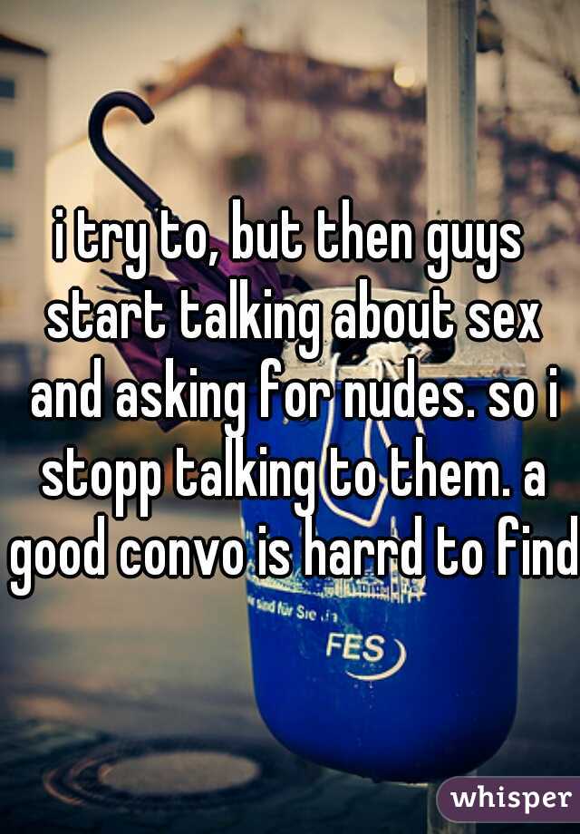 i try to, but then guys start talking about sex and asking for nudes. so i stopp talking to them. a good convo is harrd to find.