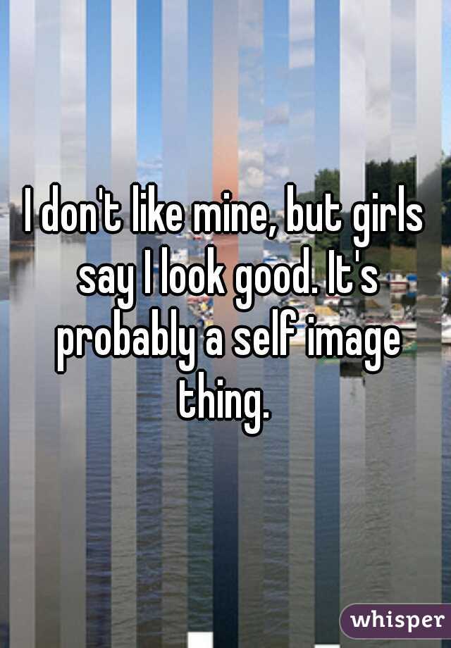 I don't like mine, but girls say I look good. It's probably a self image thing. 