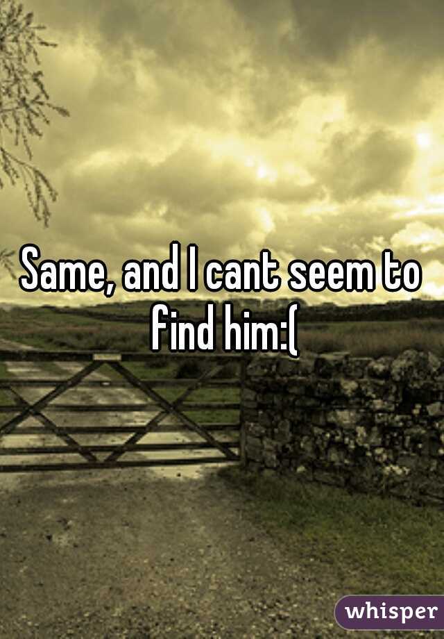 Same, and I cant seem to find him:(