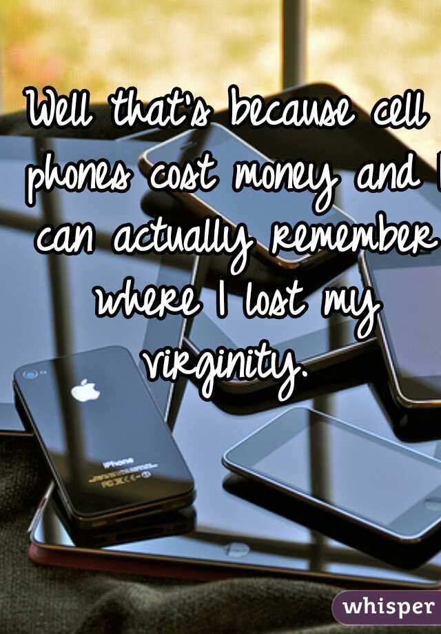 Well that's because cell phones cost money and I can actually remember where I lost my virginity. 