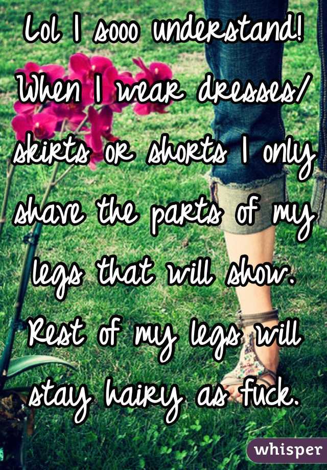 Lol I sooo understand! When I wear dresses/skirts or shorts I only shave the parts of my legs that will show. Rest of my legs will stay hairy as fuck. 