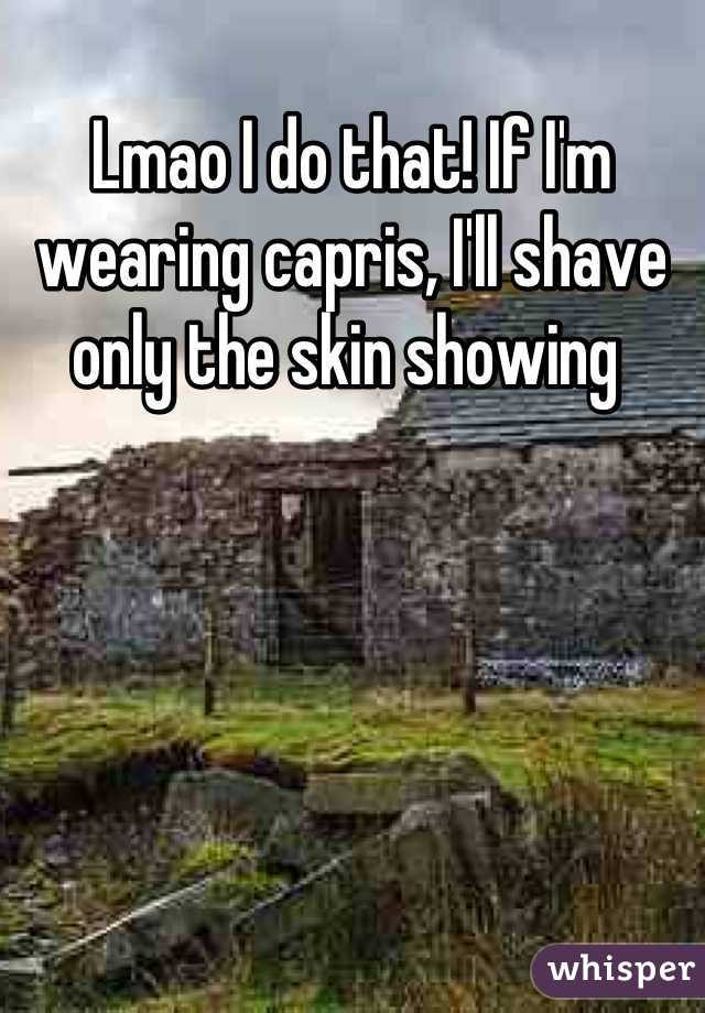 Lmao I do that! If I'm wearing capris, I'll shave only the skin showing 