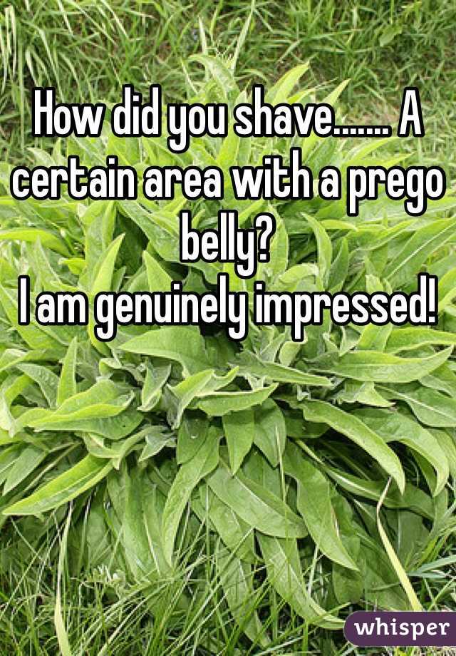 How did you shave....... A certain area with a prego belly? 
I am genuinely impressed!